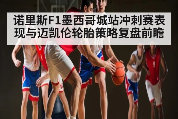 诺里斯F1墨西哥城站冲刺赛表现与迈凯伦轮胎策略复盘前瞻