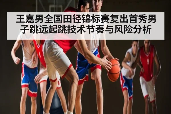 王嘉男全国田径锦标赛复出首秀男子跳远起跳技术节奏与风险分析