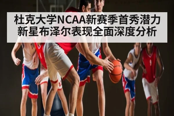 杜克大学NCAA新赛季首秀潜力新星布泽尔表现全面深度分析
